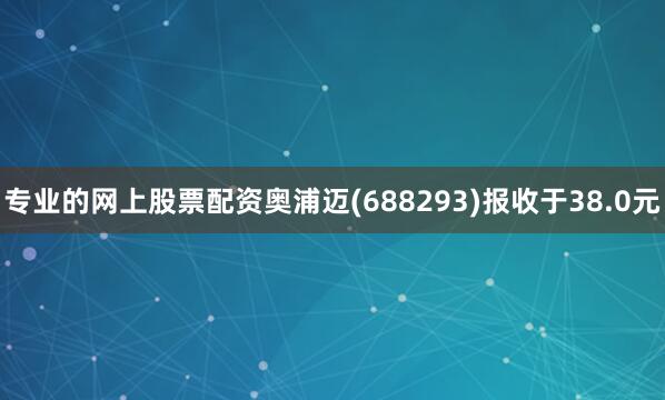 专业的网上股票配资奥浦迈(688293)报收于38.0元