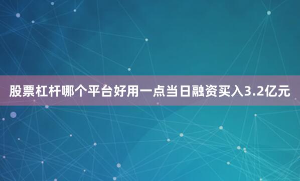 股票杠杆哪个平台好用一点当日融资买入3.2亿元