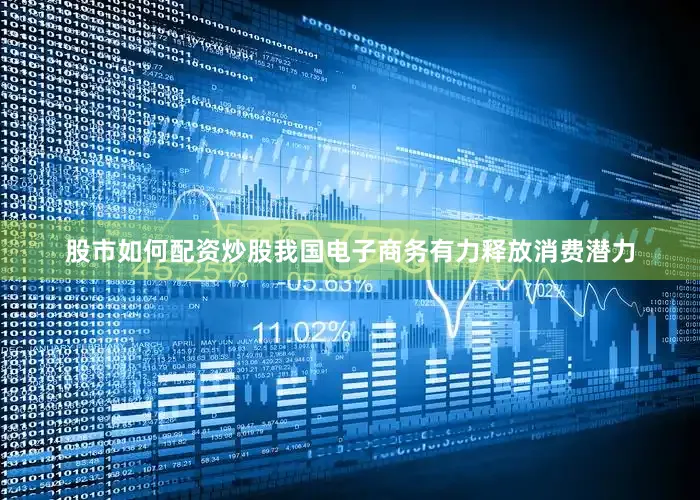 股市如何配资炒股我国电子商务有力释放消费潜力