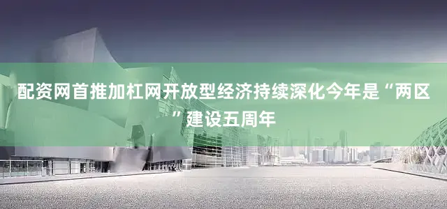 配资网首推加杠网开放型经济持续深化今年是“两区”建设五周年