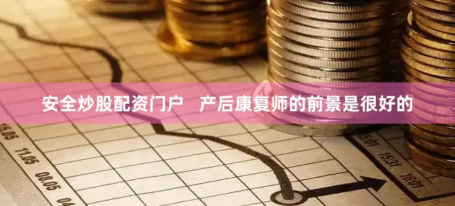 安全炒股配资门户   产后康复师的前景是很好的
