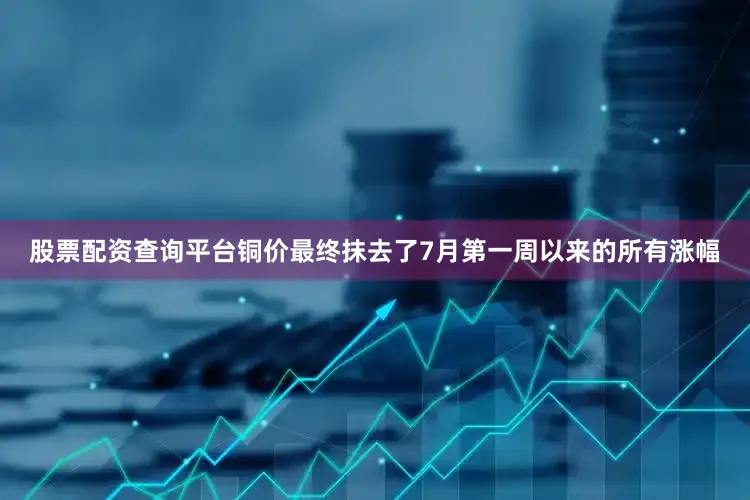 股票配资查询平台铜价最终抹去了7月第一周以来的所有涨幅
