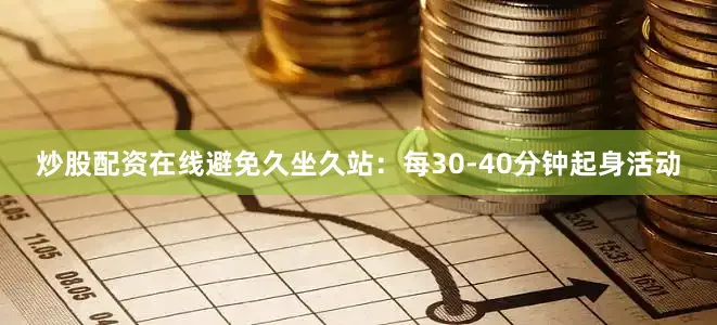 炒股配资在线避免久坐久站：每30-40分钟起身活动