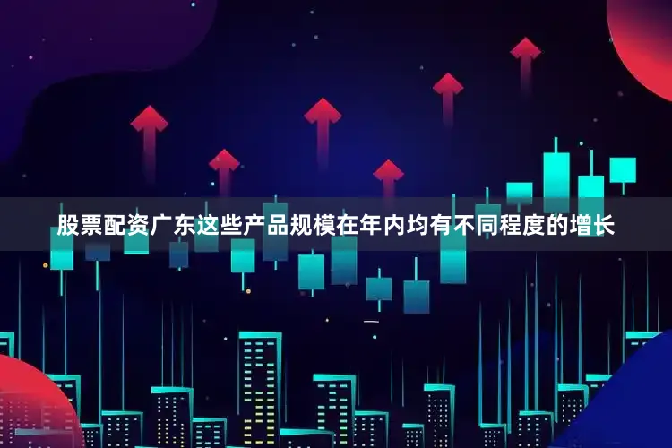 股票配资广东这些产品规模在年内均有不同程度的增长