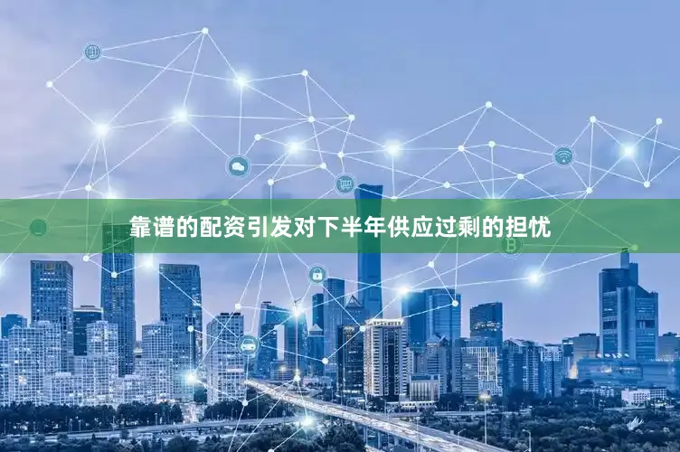 靠谱的配资引发对下半年供应过剩的担忧