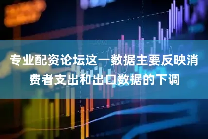 专业配资论坛这一数据主要反映消费者支出和出口数据的下调