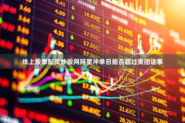 线上股票配资炒股网阿里冲单日能否超过美团这事
