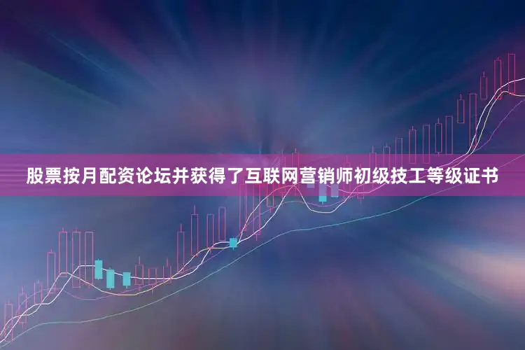 股票按月配资论坛并获得了互联网营销师初级技工等级证书