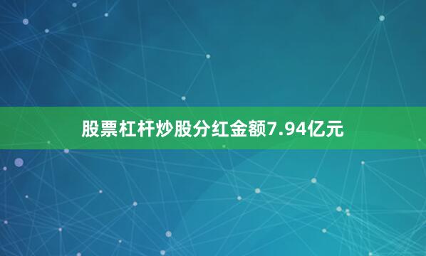 股票杠杆炒股分红金额7.94亿元