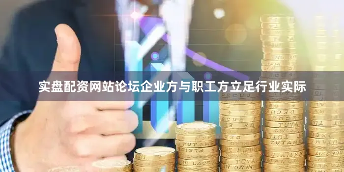 实盘配资网站论坛企业方与职工方立足行业实际
