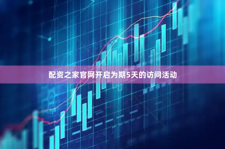 配资之家官网开启为期5天的访问活动