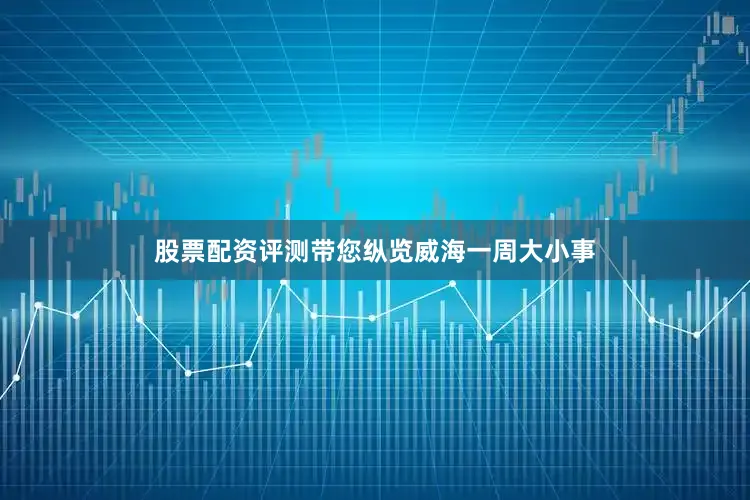 股票配资评测带您纵览威海一周大小事