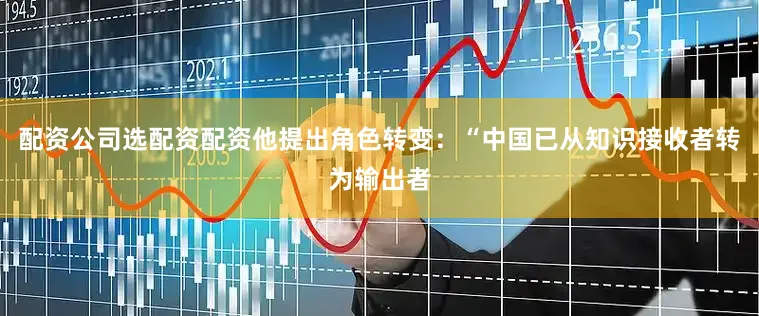 配资公司选配资配资他提出角色转变：“中国已从知识接收者转为输出者