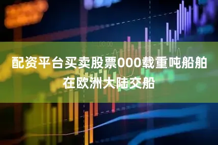配资平台买卖股票000载重吨船舶在欧洲大陆交船