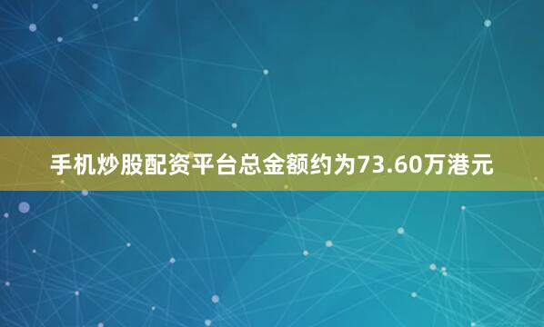 手机炒股配资平台总金额约为73.60万港元