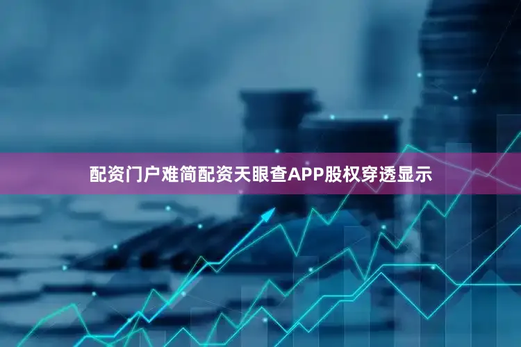 配资门户难简配资天眼查APP股权穿透显示