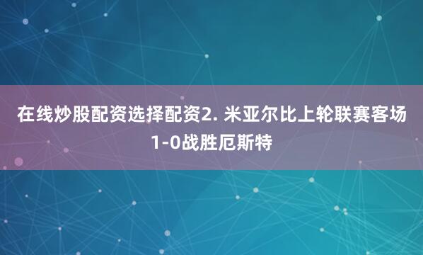 在线炒股配资选择配资　　2. 米亚尔比上轮联赛客场1-0战胜厄斯特