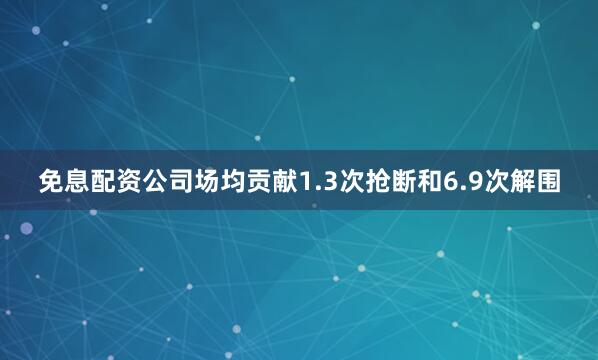 免息配资公司场均贡献1.3次抢断和6.9次解围