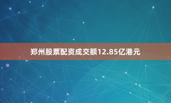 郑州股票配资成交额12.85亿港元