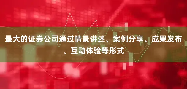 最大的证券公司通过情景讲述、案例分享、成果发布、互动体验等形式