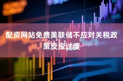 配资网站免费美联储不应对关税政策反应过度