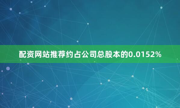 配资网站推荐约占公司总股本的0.0152%