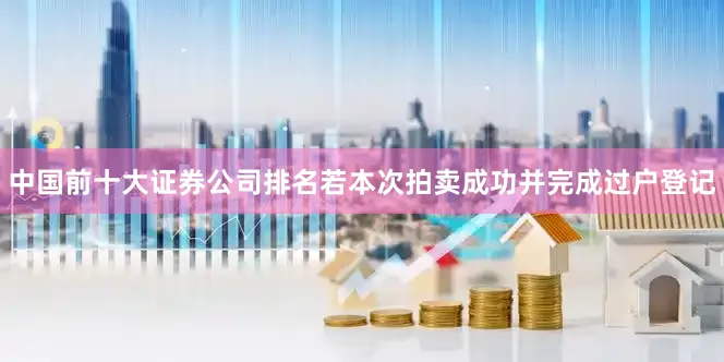 中国前十大证券公司排名若本次拍卖成功并完成过户登记