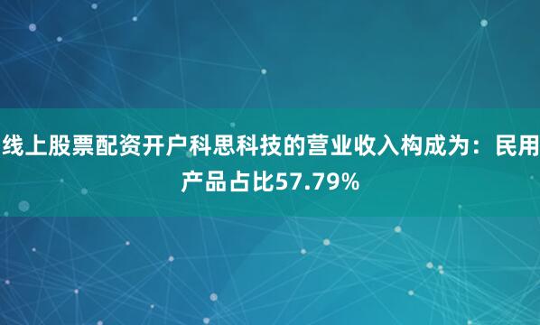 线上股票配资开户科思科技的营业收入构成为：民用产品占比57.79%