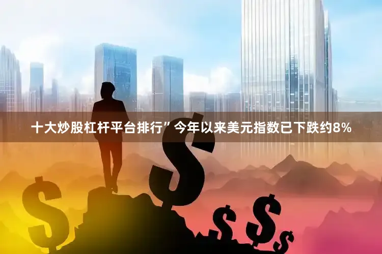 十大炒股杠杆平台排行”今年以来美元指数已下跌约8%