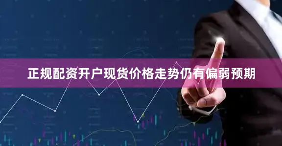 正规配资开户现货价格走势仍有偏弱预期
