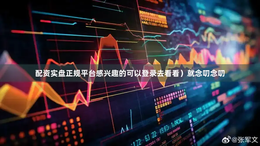 配资实盘正规平台感兴趣的可以登录去看看）就念叨念叨