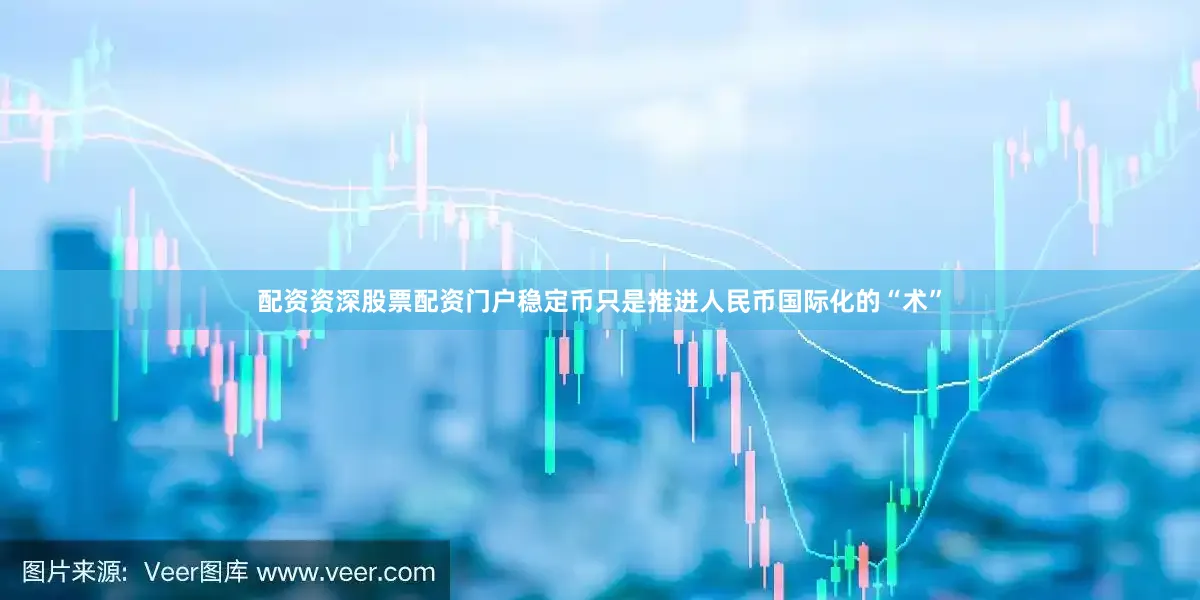 配资资深股票配资门户稳定币只是推进人民币国际化的“术”