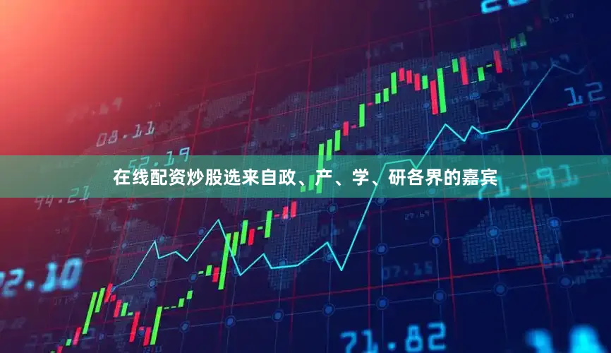 在线配资炒股选来自政、产、学、研各界的嘉宾