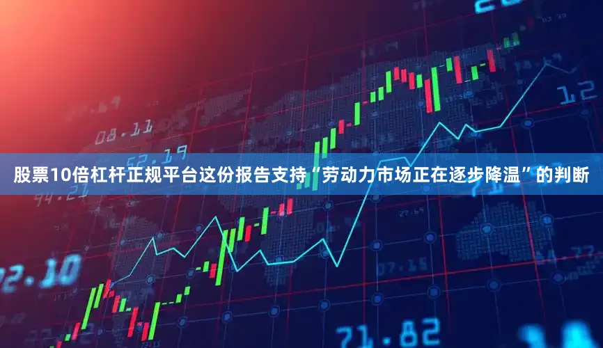 股票10倍杠杆正规平台　　这份报告支持“劳动力市场正在逐步降温”的判断