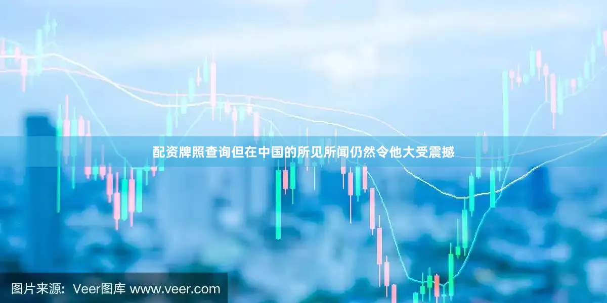 配资牌照查询但在中国的所见所闻仍然令他大受震撼