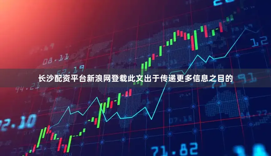 长沙配资平台新浪网登载此文出于传递更多信息之目的