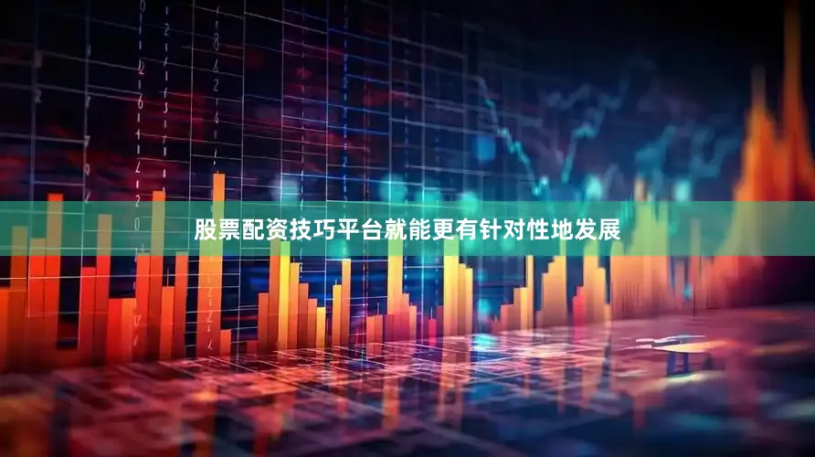 股票配资技巧平台就能更有针对性地发展