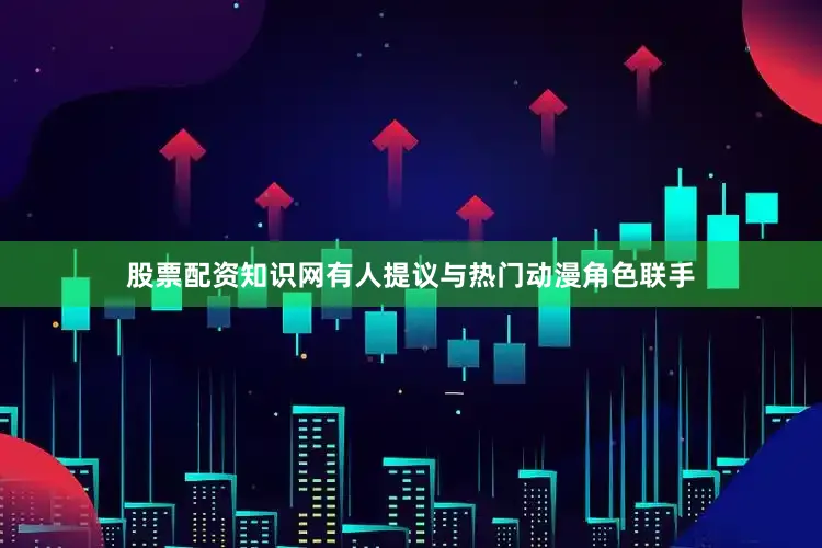 股票配资知识网有人提议与热门动漫角色联手