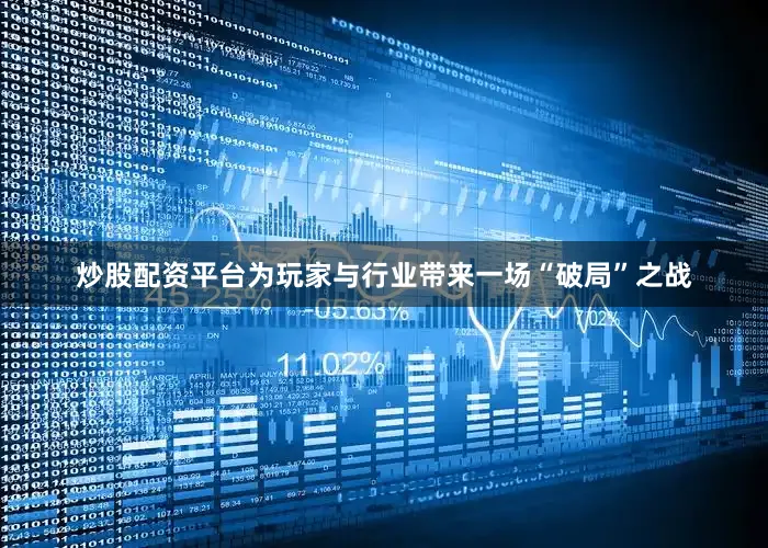 炒股配资平台为玩家与行业带来一场“破局”之战