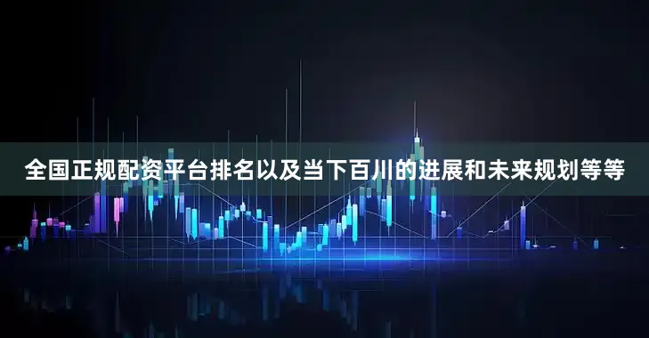全国正规配资平台排名以及当下百川的进展和未来规划等等