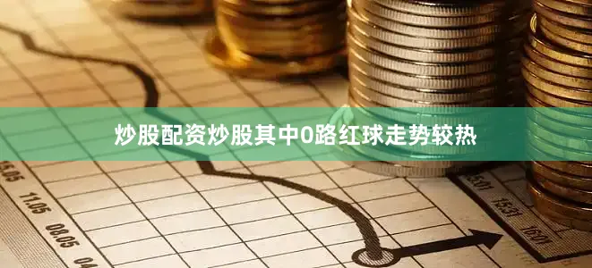 炒股配资炒股其中0路红球走势较热