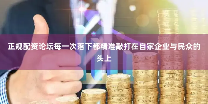 正规配资论坛每一次落下都精准敲打在自家企业与民众的头上