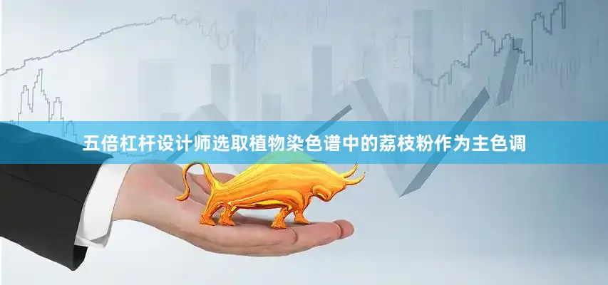 五倍杠杆设计师选取植物染色谱中的荔枝粉作为主色调