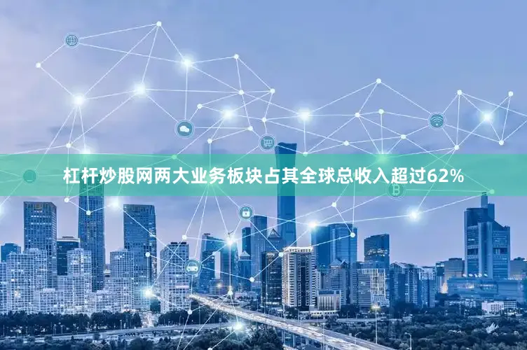 杠杆炒股网两大业务板块占其全球总收入超过62%