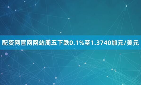 配资网官网网站周五下跌0.1%至1.3740加元/美元