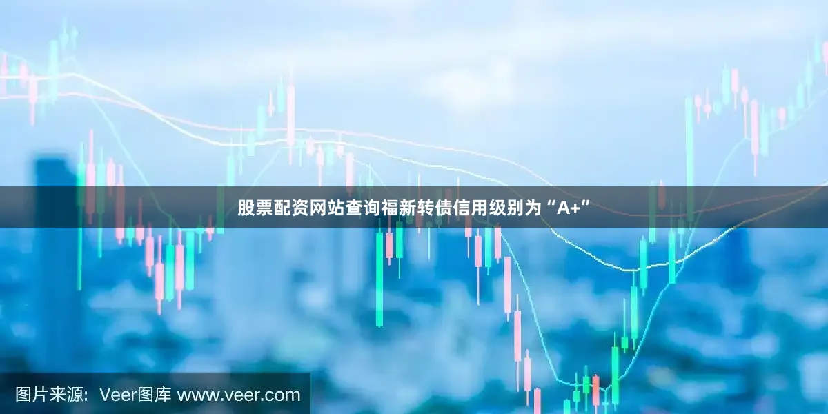 股票配资网站查询福新转债信用级别为“A+”