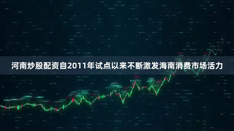 河南炒股配资自2011年试点以来不断激发海南消费市场活力