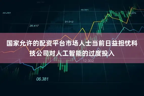 国家允许的配资平台市场人士当前日益担忧科技公司对人工智能的过度投入